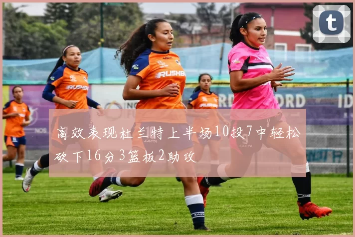高效表现杜兰特上半场10投7中轻松砍下16分3篮板2助攻