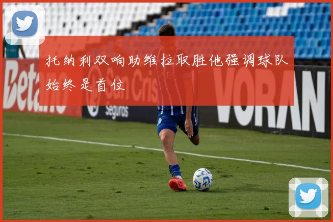 托纳利双响助维拉取胜他强调球队始终是首位