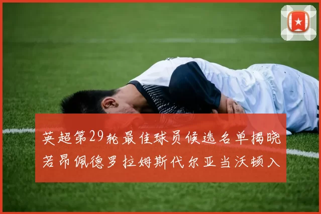 英超第29轮最佳球员候选名单揭晓若昂佩德罗拉姆斯代尔亚当沃顿入围