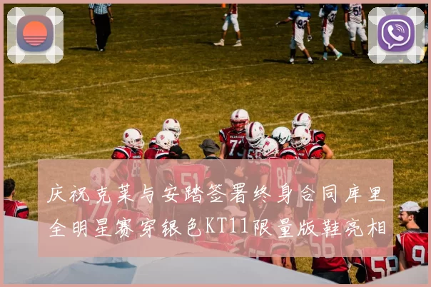 庆祝克莱与安踏签署终身合同库里全明星赛穿银色KT11限量版鞋亮相