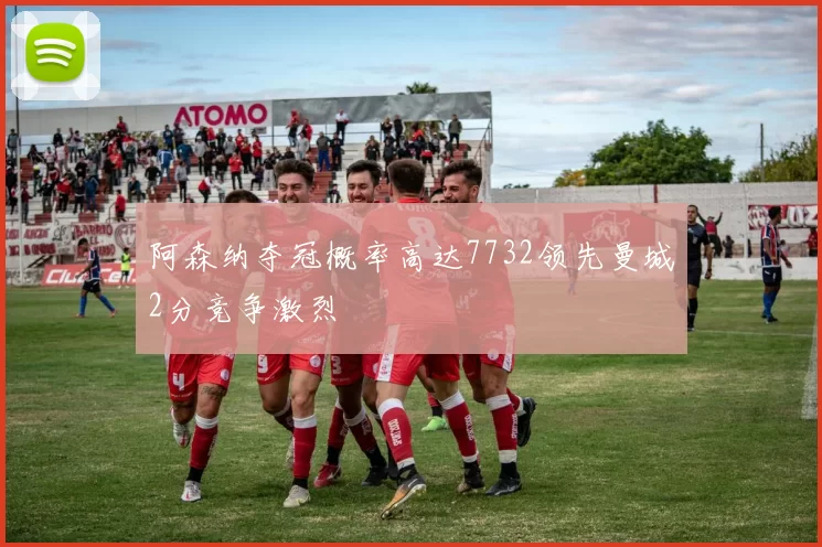 阿森纳夺冠概率高达7732领先曼城2分竞争激烈