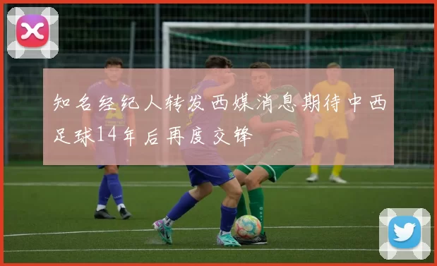 知名经纪人转发西媒消息期待中西足球14年后再度交锋